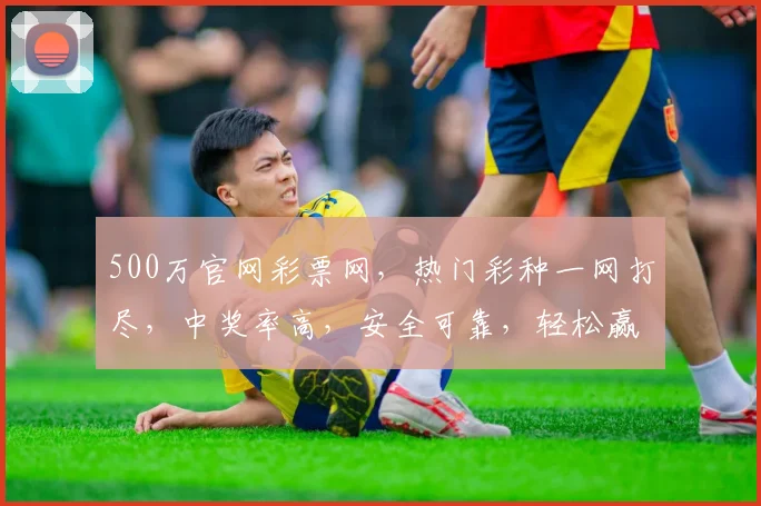 500万官网彩票网，热门彩种一网打尽，中奖率高，安全可靠，轻松赢取大奖，不容错过