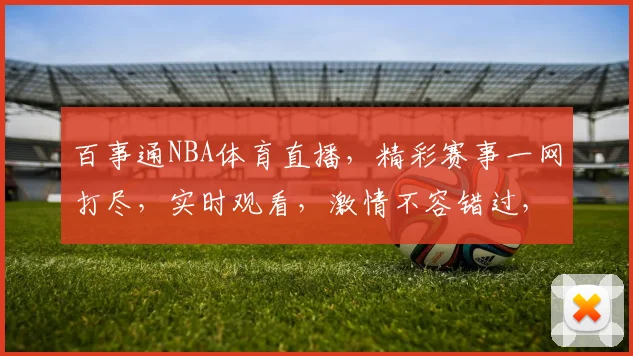 百事通NBA体育直播，精彩赛事一网打尽，实时观看，激情不容错过，精彩不停歇，尽在百事通