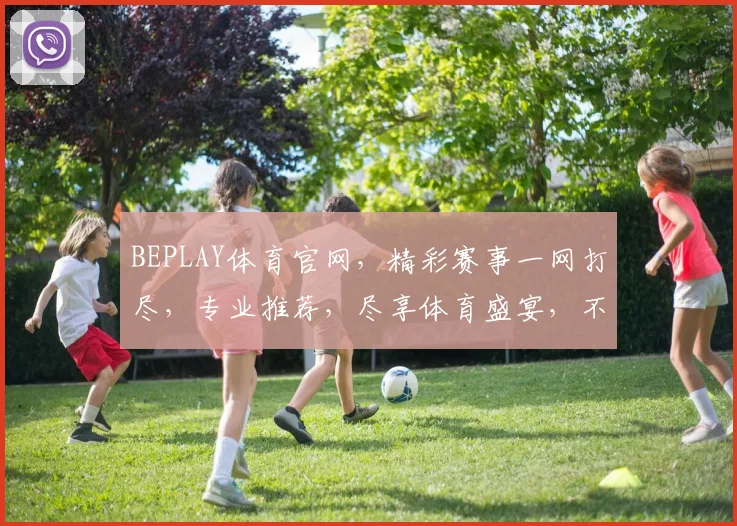 BEPLAY体育官网，精彩赛事一网打尽，专业推荐，尽享体育盛宴，不容错过
