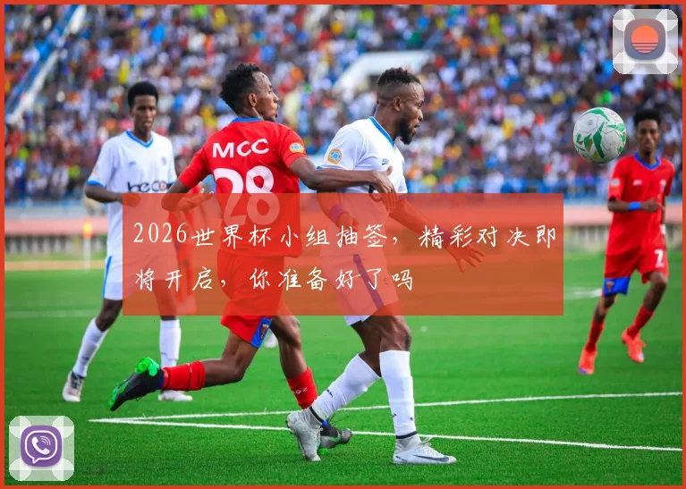 2026世界杯小组抽签，精彩对决即将开启，你准备好了吗
