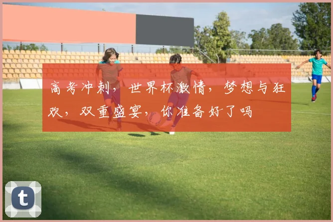 高考冲刺，世界杯激情，梦想与狂欢，双重盛宴，你准备好了吗