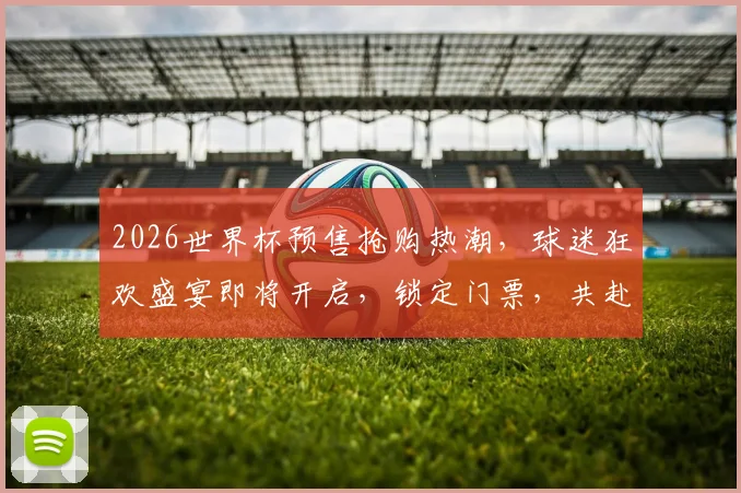2026世界杯预售抢购热潮，球迷狂欢盛宴即将开启，锁定门票，共赴盛宴
