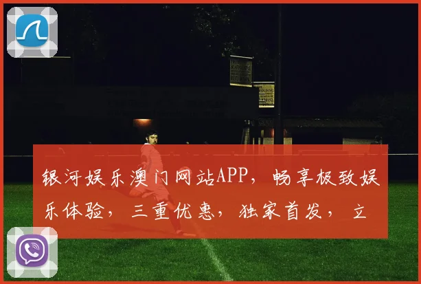 银河娱乐澳门网站APP，畅享极致娱乐体验，三重优惠，独家首发，立即下载