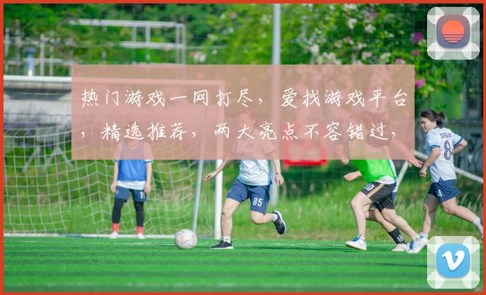 热门游戏一网打尽，爱找游戏平台，精选推荐，两大亮点不容错过，速来体验