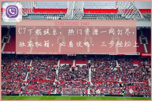 C7下载娱乐，热门资源一网打尽，独家秘籍，必看攻略，三步轻松上手