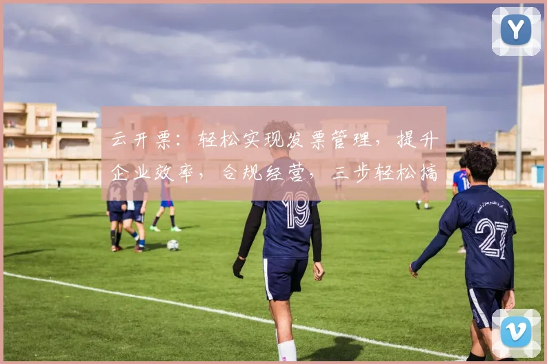 云开票：轻松实现发票管理，提升企业效率，合规经营，三步轻松搞定