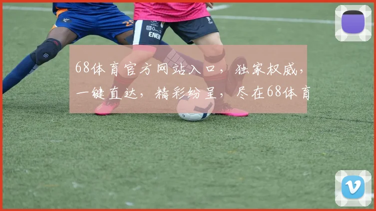 68体育官方网站入口，独家权威，一键直达，精彩纷呈，尽在68体育