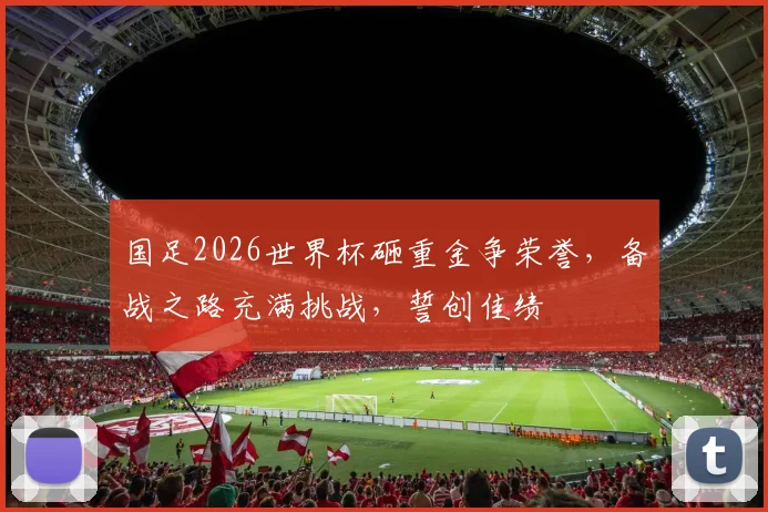 国足2026世界杯砸重金争荣誉，备战之路充满挑战，誓创佳绩